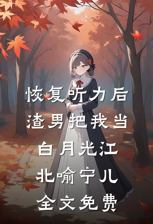 恢复听力后，渣男把我当白月光江北喻宁儿全文免费