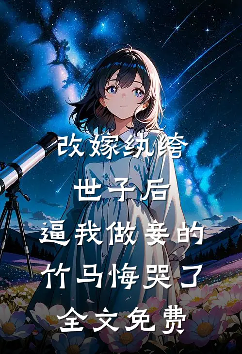 改嫁纨绔世子后，逼我做妾的竹马悔哭了全文免费