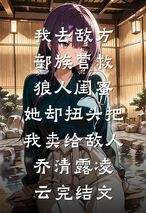 我去敌方部族营救狼人闺蜜，她却扭头把我卖给敌人乔清露凌云完结文
