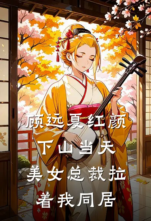 顾远夏红颜下山当天，美女总裁拉着我同居