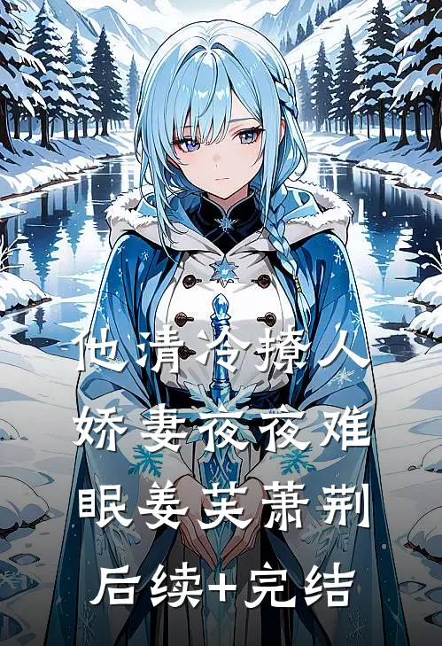 他清冷撩人，娇妻夜夜难眠姜芙萧荆后续+完结
