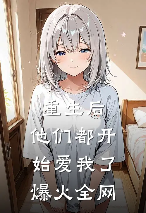 重生后，他们都开始爱我了爆火全网