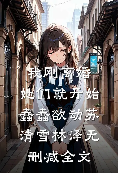 我刚离婚，她们就开始蠢蠢欲动苏清雪林泽无删减全文