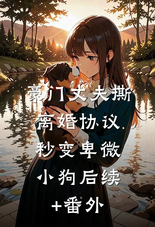 豪门丈夫撕离婚协议，秒变卑微小狗后续+番外