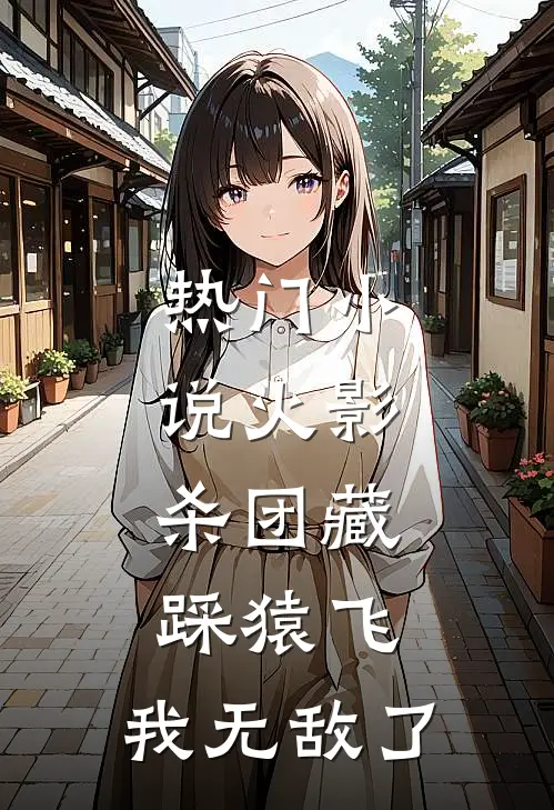 热门小说火影：杀团藏踩猿飞，我无敌了