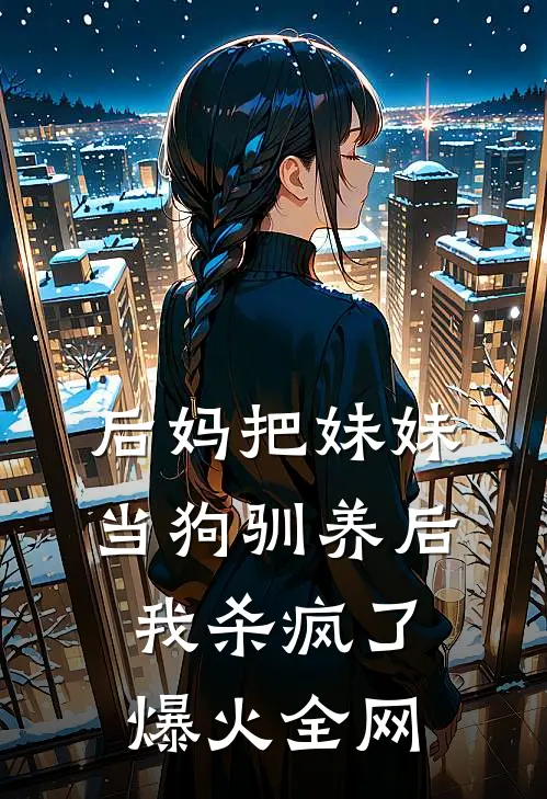 后妈把妹妹当狗驯养后，我杀疯了爆火全网