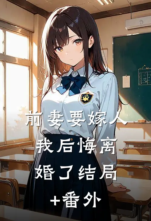 前妻要嫁人，我后悔离婚了结局+番外