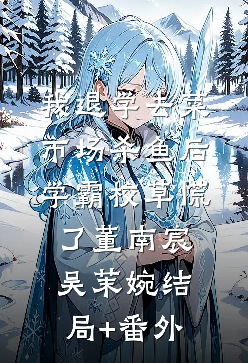 我退学去菜市场杀鱼后，学霸校草慌了董南宸吴茉婉结局+番外