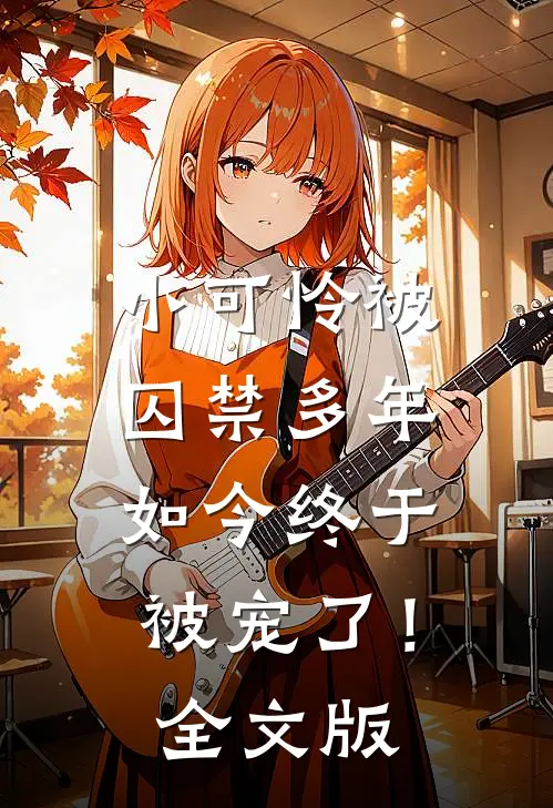 小可怜被囚禁多年，如今终于被宠了！全文版
