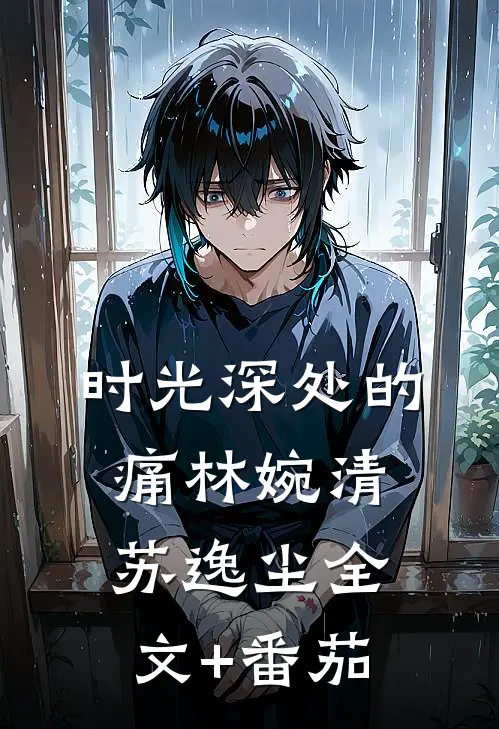 时光深处的痛林婉清苏逸尘全文+番茄