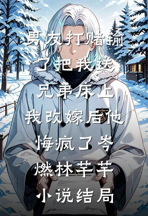 男友打赌输了把我送兄弟床上，我改嫁后他悔疯了岑燃林芊芊小说结局