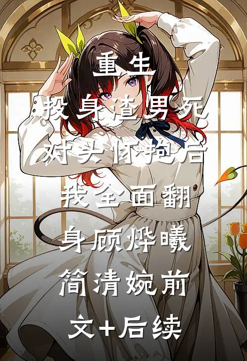重生：投身渣男死对头怀抱后，我全面翻身顾烨曦简清婉前文+后续