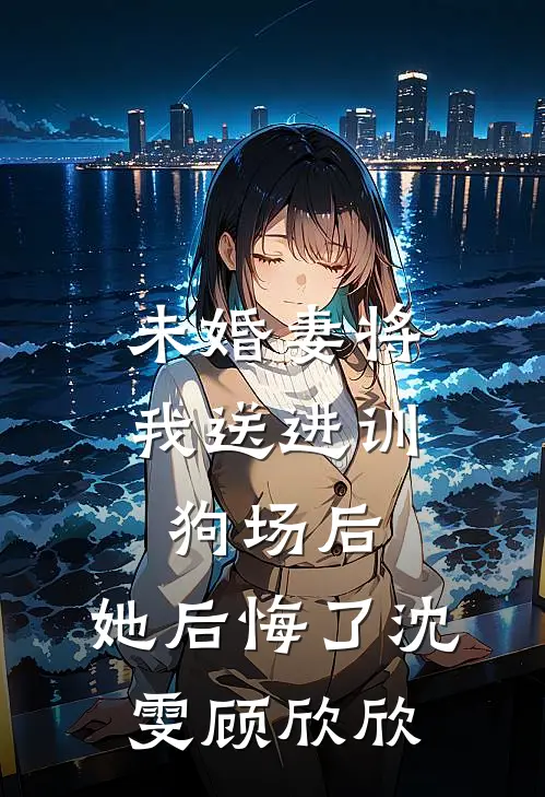 未婚妻将我送进训狗场后，她后悔了沈雯顾欣欣