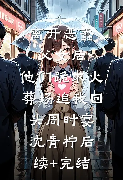 离开恶蠢父女后，他们跪求火葬场追我回头周时宴沈青柠后续+完结