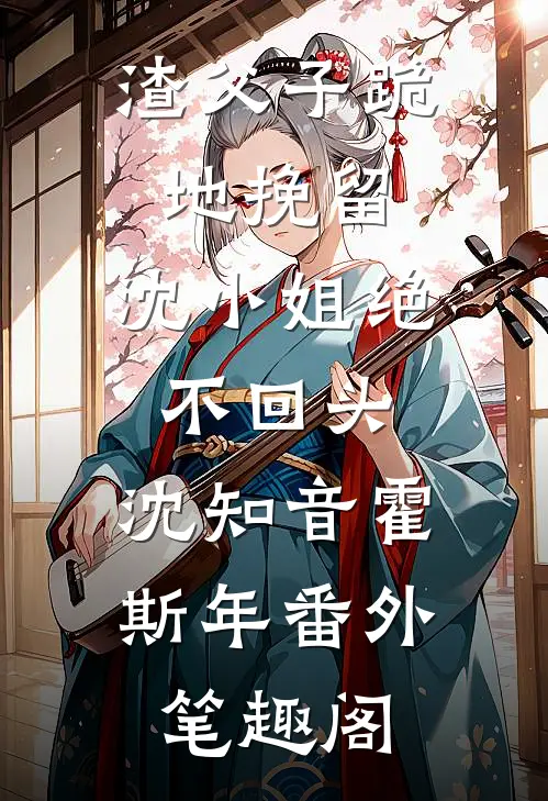 渣父子跪地挽留，沈小姐绝不回头：沈知音霍斯年番外笔趣阁