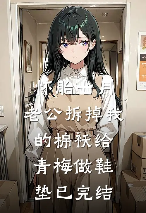 怀胎七月，老公拆掉我的棉袄给青梅做鞋垫已完结