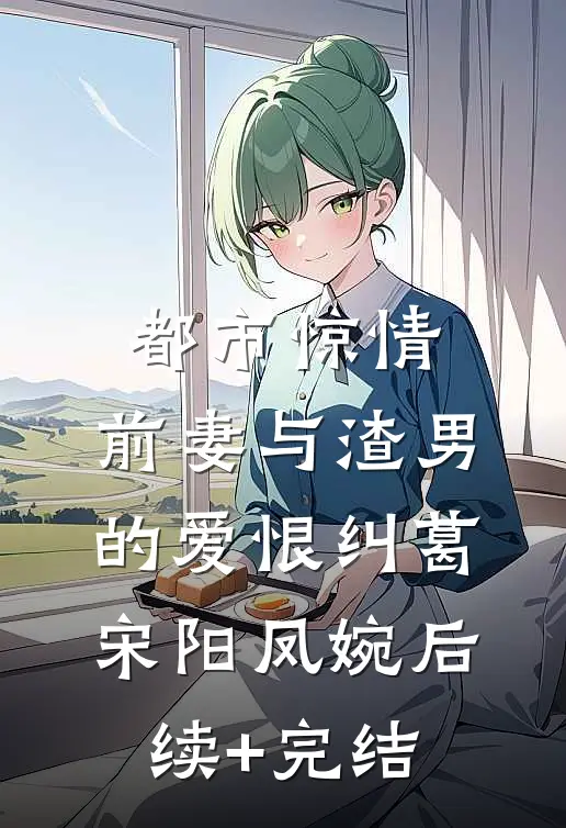 都市惊情：前妻与渣男的爱恨纠葛宋阳凤婉后续+完结