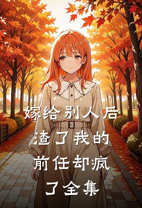 嫁给别人后,渣了我的前任却疯了 全集免费阅读