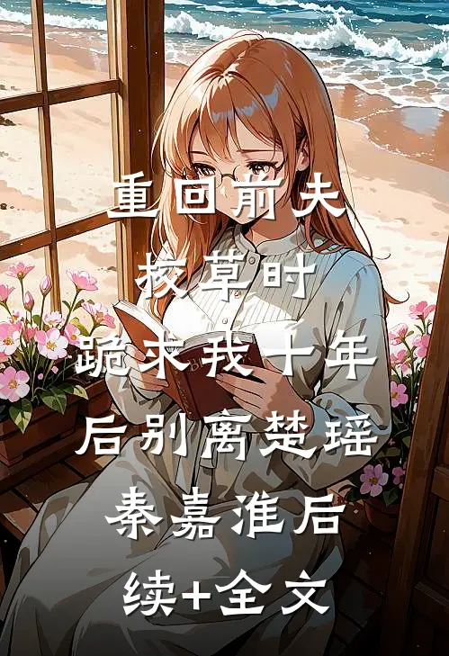 重回前夫校草时，跪求我十年后别离楚瑶秦嘉淮后续+全文