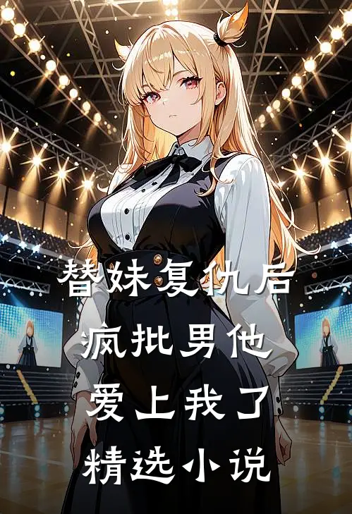 替妹复仇后，疯批男他爱上我了精选小说