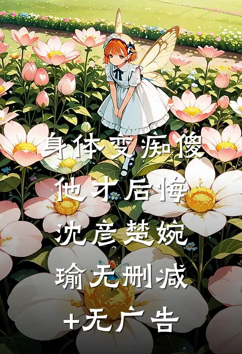 身体变痴傻，他才后悔沈彦楚婉瑜无删减+无广告