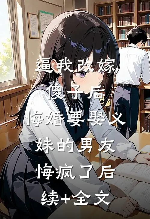 逼我改嫁傻子后，悔婚要娶义妹的男友悔疯了后续+全文
