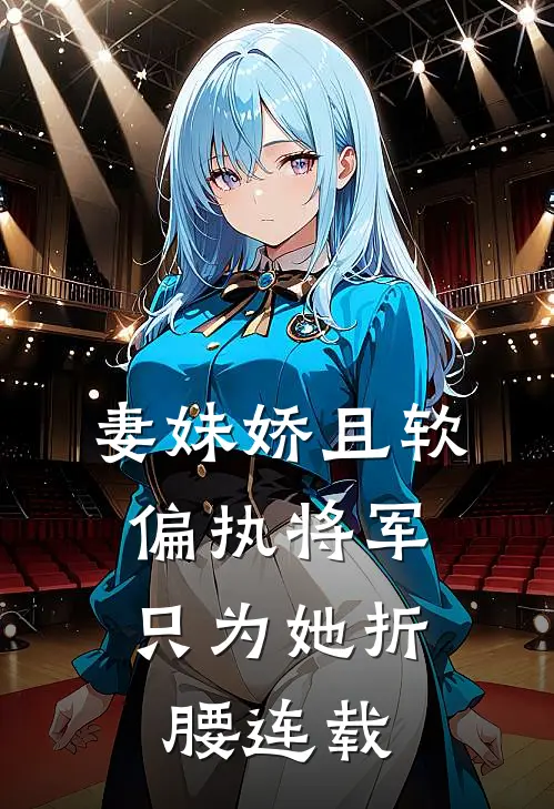 妻妹娇且软，偏执将军只为她折腰连载