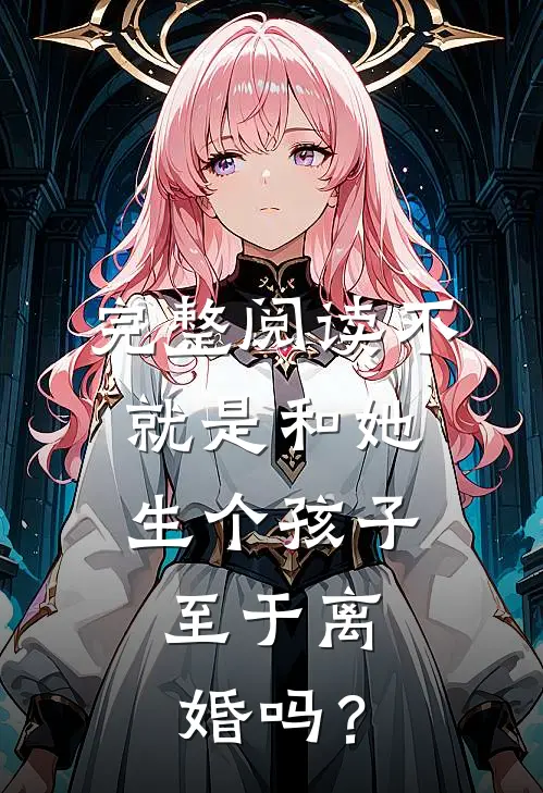 完整阅读不就是和她生个孩子，至于离婚吗？