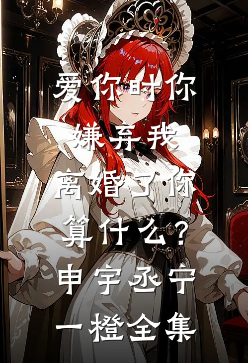 爱你时你嫌弃我，离婚了你算什么？申宇丞宁一橙全集