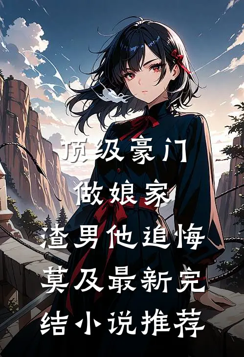 顶级豪门做娘家，渣男他追悔莫及最新完结小说推荐