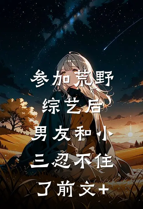 参加荒野综艺后，男友和小三忍不住了前文+