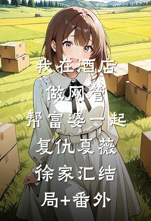 我在酒店做网管，帮富婆一起复仇夏薇徐家汇结局+番外