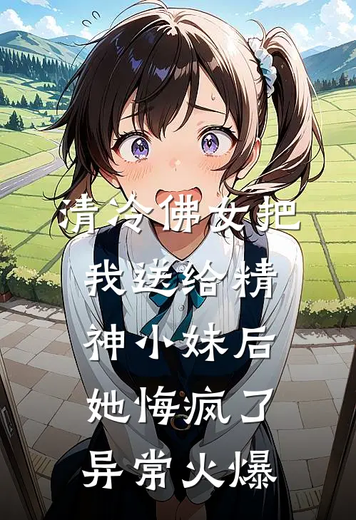 清冷佛女把我送给精神小妹后，她悔疯了异常火爆