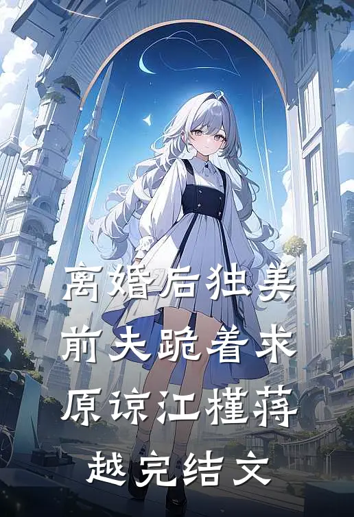 离婚后独美，前夫跪着求原谅江槿蒋越完结文