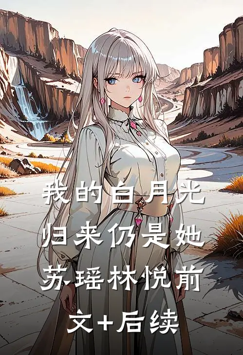 我的白月光，归来仍是她苏瑶林悦前文+后续
