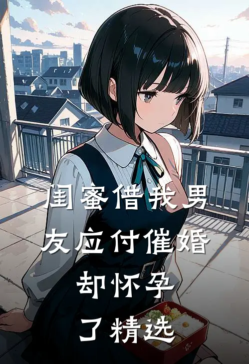 闺蜜借我男友应付催婚，却怀孕了精选