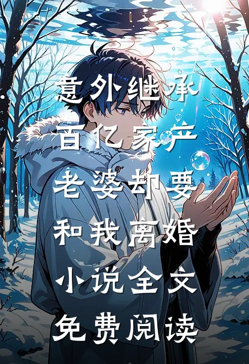 意外继承百亿家产，老婆却要和我离婚小说全文免费阅读