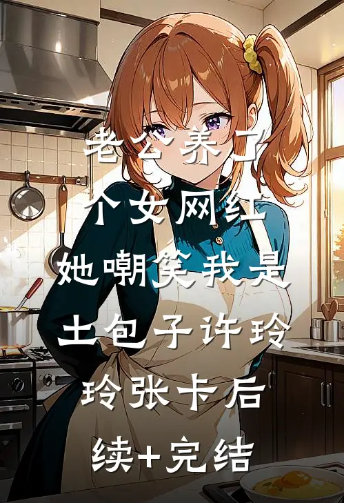 老公养了个女网红，她嘲笑我是土包子许玲玲张卡后续+完结