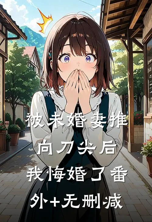 被未婚妻推向刀尖后，我悔婚了番外+无删减