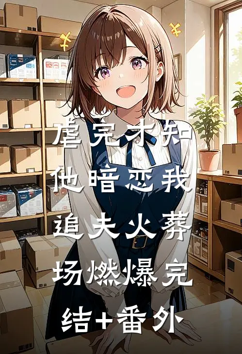 虐完才知他暗恋我，追夫火葬场燃爆完结+番外