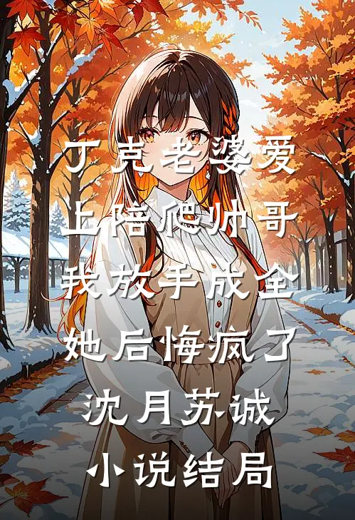 丁克老婆爱上陪爬帅哥，我放手成全她后悔疯了沈月苏诚小说结局