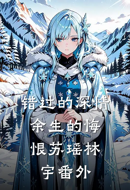 错过的深情，余生的悔恨苏瑶林宇 番外