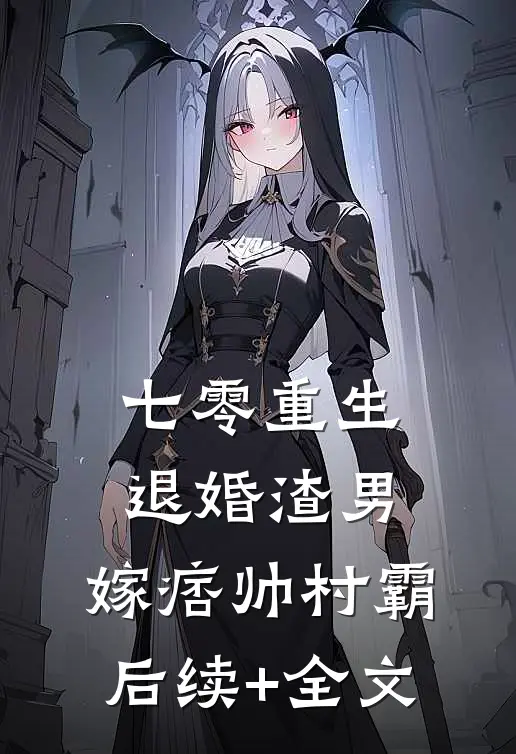 七零重生：退婚渣男，嫁痞帅村霸后续+全文