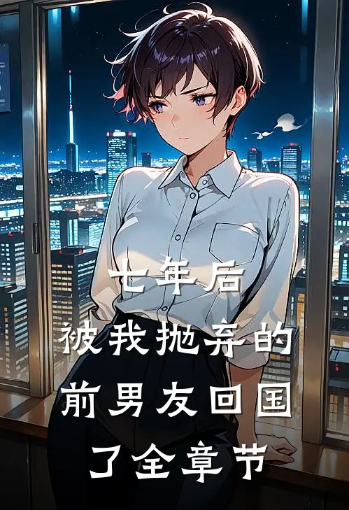 七年后,被我抛弃的前男友回国了全章节阅读
