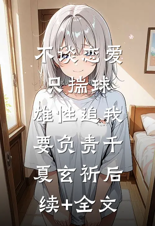 不谈恋爱只揣球，雄性追我要负责千夏玄祈后续+全文