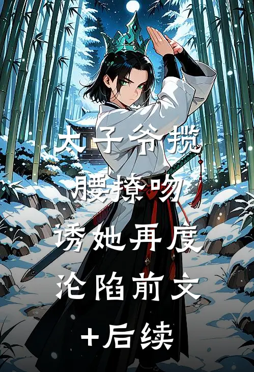 太子爷揽腰撩吻，诱她再度沦陷前文+后续