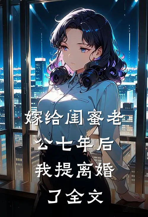 嫁给闺蜜老公七年后，我提离婚了全文