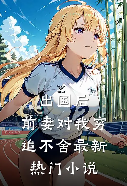 出国后，前妻对我穷追不舍最新热门小说