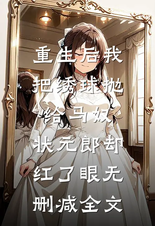 重生后我把绣球抛给马奴，状元郎却红了眼无删减全文