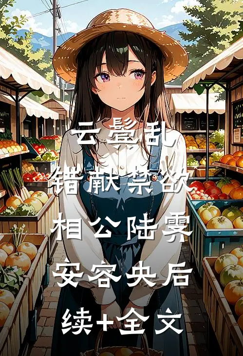 云鬓乱，错献禁欲相公陆霁安容央后续+全文